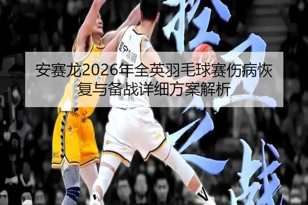 安赛龙2026年全英羽毛球赛伤病恢复与备战详细方案解析